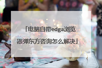电脑自带edga浏览器弹东方咨询怎么解决