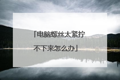 电脑螺丝太紧拧不下来怎么办