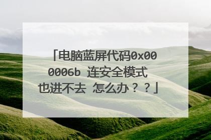 电脑蓝屏代码0x000006b 连安全模式也进不去 怎么办??