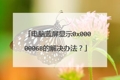 电脑蓝屏显示0x0000006B的解决办法?