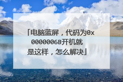 电脑蓝屏,代码为0x0000006B开机就是这样,怎么解决