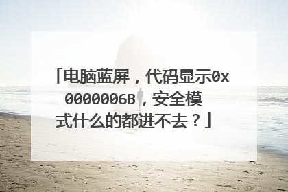 电脑蓝屏,代码显示0x0000006B,安全模式什么的都进不去?
