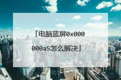 电脑蓝屏0x000000a5怎么解决