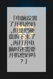 电脑设置了开机密码,但是把硬盘拆下来了,再打开电脑时还需要开机密码吗？