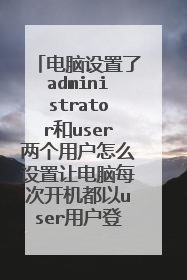 电脑设置了administrator和user两个用户怎么设置让电脑每次开机都以user用户登入
