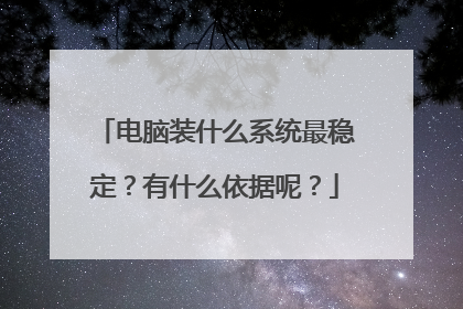 电脑装什么系统最稳定？有什么依据呢？