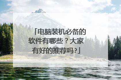 电脑装机必备的软件有哪些？大家有好的推荐吗?