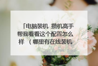 电脑装机 攒机高手帮我看看这个配置怎么样 （哪里有在线装机靠谱的网站）
