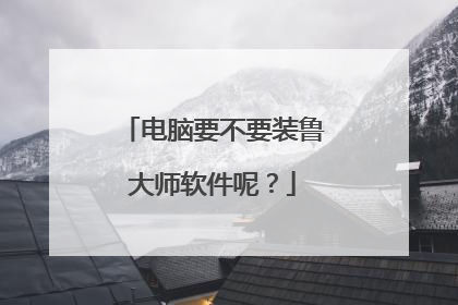 电脑要不要装鲁大师软件呢?