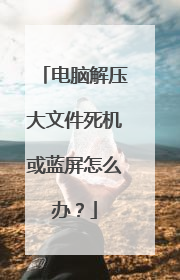 电脑解压大文件死机或蓝屏怎么办?