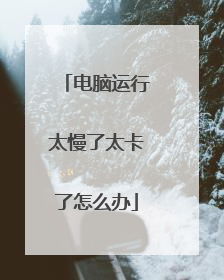 电脑运行太慢了太卡了怎么办