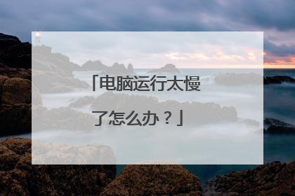 电脑运行太慢了怎么办?
