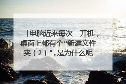 电脑近来每次一开机，桌面上都有个“新建文件夹（2）