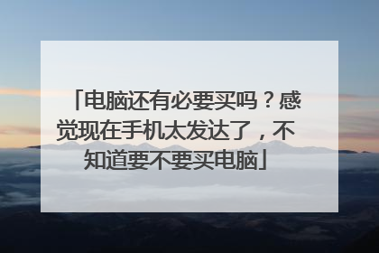 电脑还有必要买吗?感觉现在手机太发达了,不知道要不要买电脑