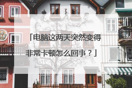 电脑这两天突然变得非常卡顿怎么回事？