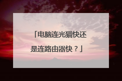 电脑连光猫快还是连路由器快？