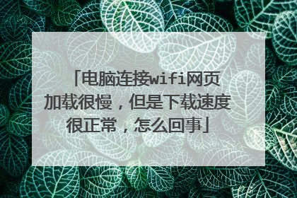 电脑连接wifi网页加载很慢，但是下载速度很正常，怎么回事