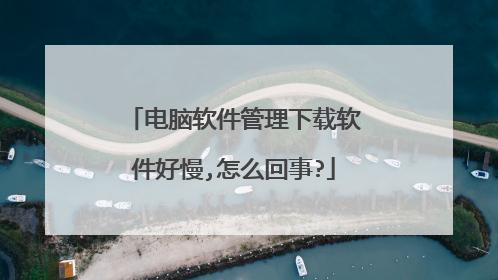 电脑软件管理下载软件好慢,怎么回事?