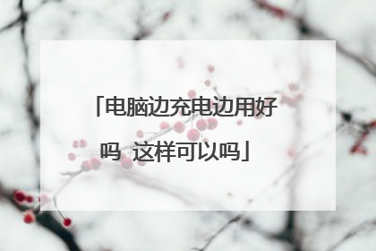 电脑边充电边用好吗 这样可以吗