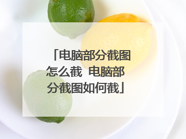 电脑部分截图怎么截 电脑部分截图如何截