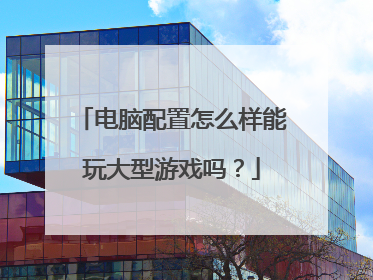 电脑配置怎么样能玩大型游戏吗?