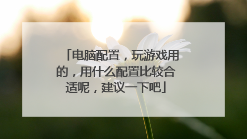 电脑配置,玩游戏用的,用什么配置比较合适呢,建议一下吧