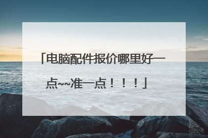 电脑配件报价哪里好一点~~准一点!!!