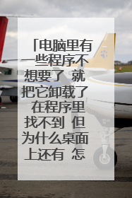 电脑里有一些程序不想要了 就把它卸载了 在程序里找不到 但为什么桌面上还有 怎么能把它彻底弄没？
