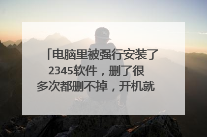 电脑里被强行安装了2345软件,删了很多次都删不掉,开机就自动安装,怎么办?