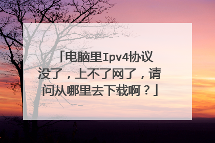 电脑里Ipv4协议没了,上不了网了,请问从哪里去下载啊?