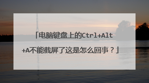 电脑键盘上的Ctrl+Alt+A不能截屏了这是怎么回事？