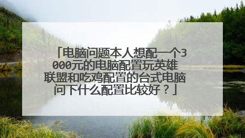电脑问题本人想配一个3000元的电脑配置玩英雄联盟和吃鸡配置的台式电脑问下什么配置比较好?