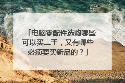 电脑零配件选购哪些可以买二手,又有哪些必须要买新品的?