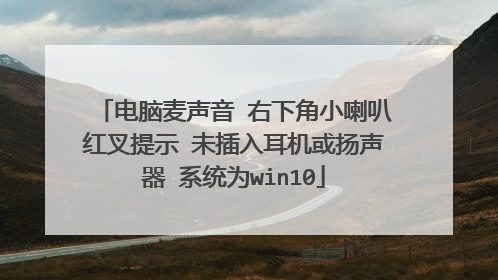 电脑麦声音 右下角小喇叭红叉提示 未插入耳机或扬声器 系统为win10