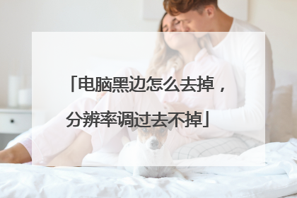 电脑黑边怎么去掉,分辨率调过去不掉
