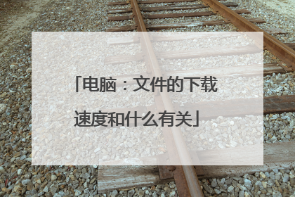 电脑:文件的下载速度和什么有关