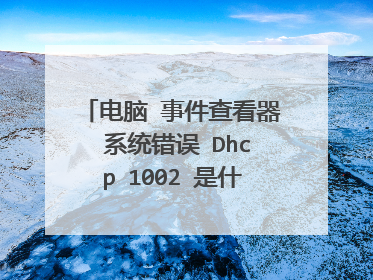 电脑 事件查看器 系统错误 Dhcp 1002 是什么意思啊？电脑老是卡屏卡半天无反应 请问高手怎么解决