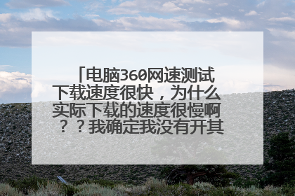 电脑360网速测试下载速度很快,为什么实际下载的速度很慢啊??我确定我没有开其他的下载的额