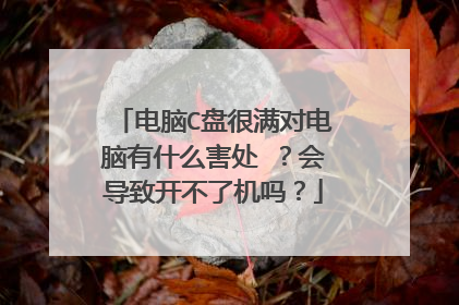 电脑C盘很满对电脑有什么害处 ？会导致开不了机吗？