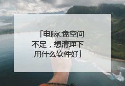 电脑C盘空间不足,想清理下用什么软件好
