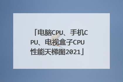 电脑CPU、手机CPU、电视盒子CPU性能天梯图2021