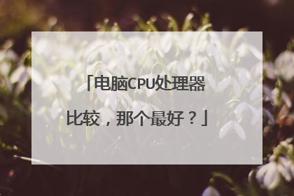 电脑CPU处理器比较,那个最好?