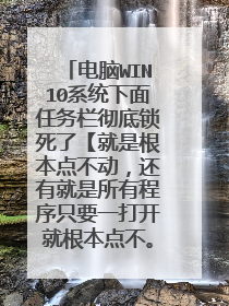 电脑WIN10系统下面任务栏彻底锁死了【就是根本点不动,还有就是所有程序只要一打开就根本点不。动】?