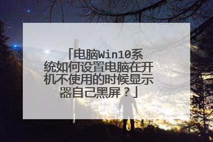 电脑Win10系统如何设置电脑在开机不使用的时候显示器自己黑屏?