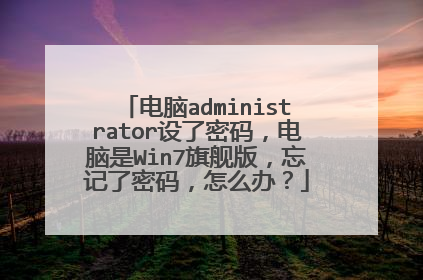电脑administrator设了密码,电脑是Win7旗舰版,忘记了密码,怎么办?