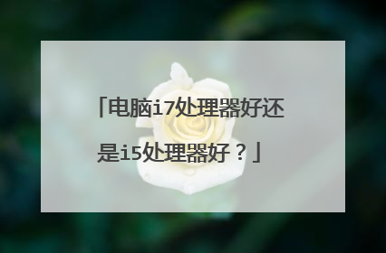 电脑i7处理器好还是i5处理器好？