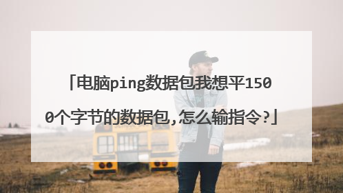 电脑ping数据包我想平1500个字节的数据包,怎么输指令?