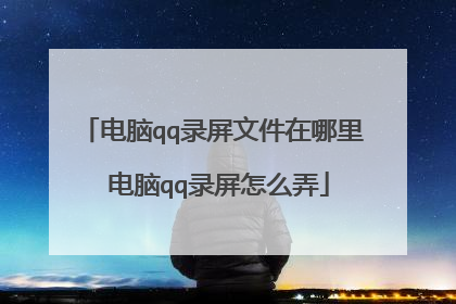 电脑qq录屏文件在哪里 电脑qq录屏怎么弄