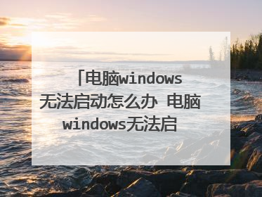 电脑windows无法启动怎么办 电脑windows无法启动的解决方法