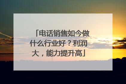 电话销售如今做什么行业好?利润大,能力提升高